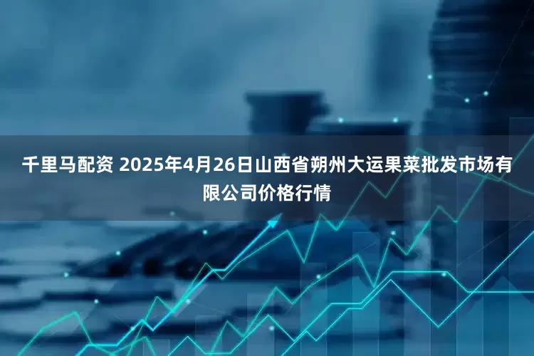 千里马配资 2025年4月26日山西省朔州大运果菜批发市场有限公司价格行情