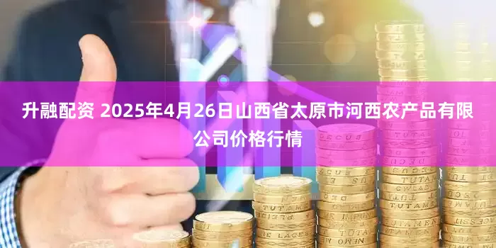 升融配资 2025年4月26日山西省太原市河西农产品有限公司价格行情