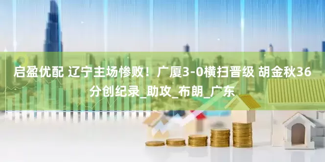 启盈优配 辽宁主场惨败！广厦3-0横扫晋级 胡金秋36分创纪录_助攻_布朗_广东
