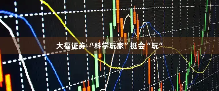 大福证券 “科学玩家”挺会“玩”