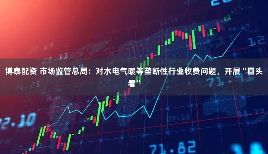 博泰配资 市场监管总局：对水电气暖等垄断性行业收费问题，开展“回头看”