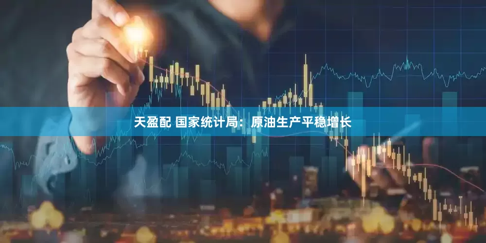 天盈配 国家统计局：原油生产平稳增长