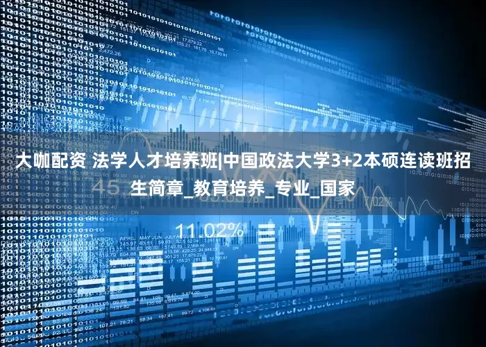 大咖配资 法学人才培养班|中国政法大学3+2本硕连读班招生简章_教育培养_专业_国家