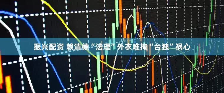 振兴配资 赖清德“法理”外衣难掩“台独”祸心