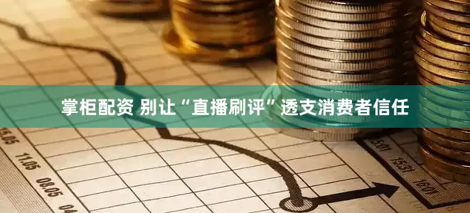 掌柜配资 别让“直播刷评”透支消费者信任
