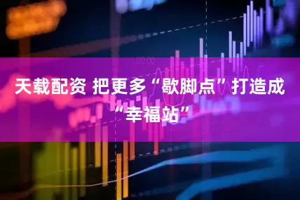 天载配资 把更多“歇脚点”打造成“幸福站”