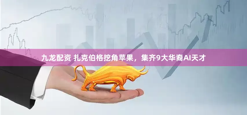 九龙配资 扎克伯格挖角苹果，集齐9大华裔AI天才