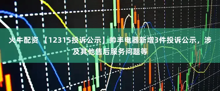 火牛配资 【12315投诉公示】帅丰电器新增3件投诉公示，涉及其他售后服务问题等