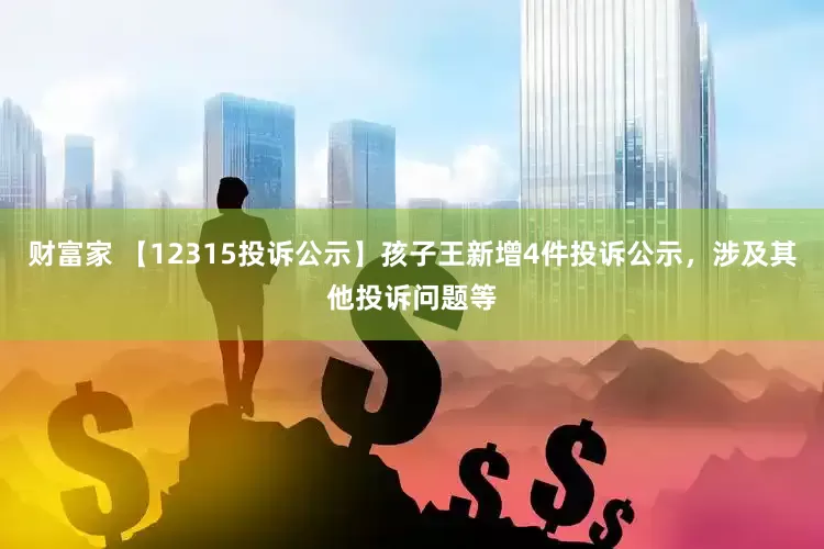 财富家 【12315投诉公示】孩子王新增4件投诉公示，涉及其他投诉问题等
