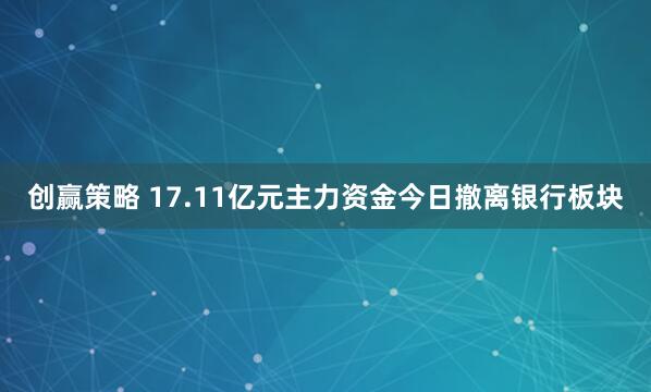 创赢策略 17.11亿元主力资金今日撤离银行板块