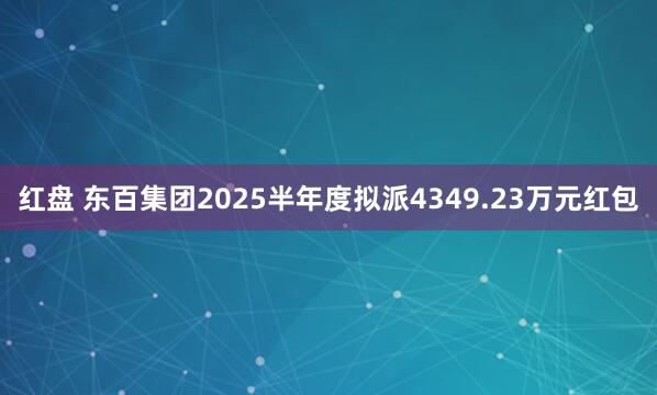 红盘 东百集团2025半年度拟派4349.23万元红包