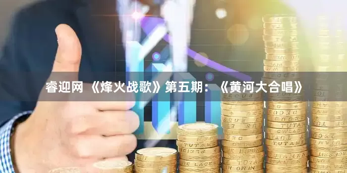 睿迎网 《烽火战歌》第五期：《黄河大合唱》