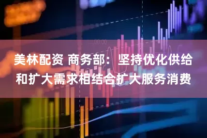 美林配资 商务部：坚持优化供给和扩大需求相结合扩大服务消费