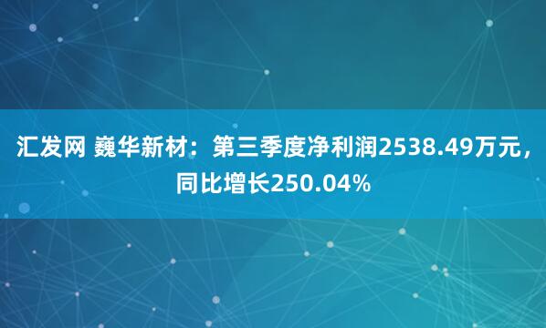 汇发网 巍华新材：第三季度净利润2538.49万元，同比增长250.04%