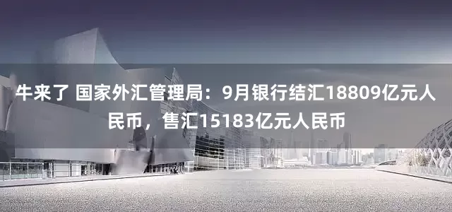 牛来了 国家外汇管理局：9月银行结汇18809亿元人民币，售汇15183亿元人民币