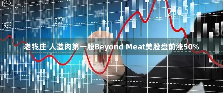 老钱庄 人造肉第一股Beyond Meat美股盘前涨50%