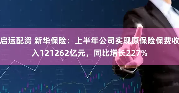 启运配资 新华保险：上半年公司实现原保险保费收入121262亿元，同比增长227%