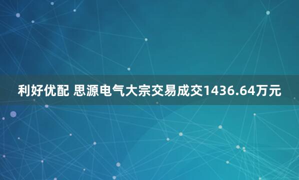 利好优配 思源电气大宗交易成交1436.64万元