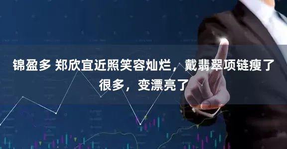 锦盈多 郑欣宜近照笑容灿烂，戴翡翠项链瘦了很多，变漂亮了