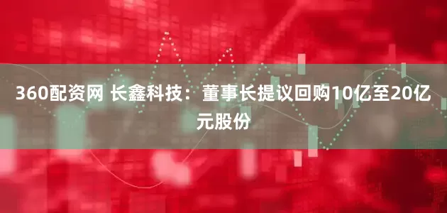360配资网 长鑫科技：董事长提议回购10亿至20亿元股份